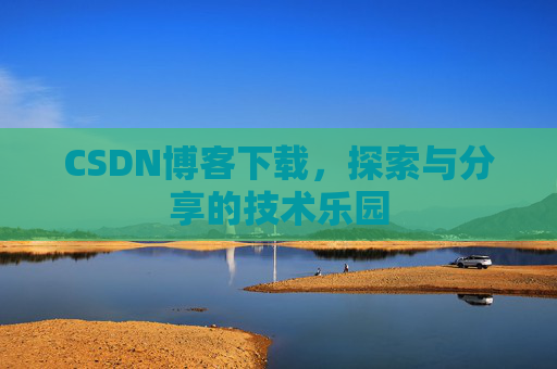 CSDN博客下载,探索与分享的技术乐园 CSDN博客下载,探索与分享的技术乐园